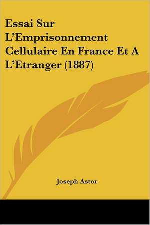 Essai Sur L'Emprisonnement Cellulaire En France Et A L'Etranger (1887) de Joseph Astor