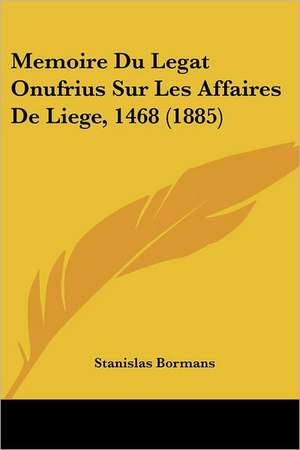 Memoire Du Legat Onufrius Sur Les Affaires De Liege, 1468 (1885) de Stanislas Bormans