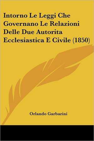 Intorno Le Leggi Che Governano Le Relazioni Delle Due Autorita Ecclesiastica E Civile (1850) de Orlando Garbarini