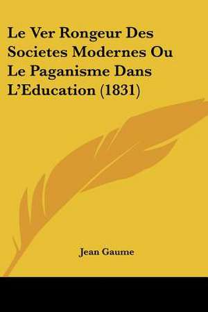 Le Ver Rongeur Des Societes Modernes Ou Le Paganisme Dans L'Education (1831) de Jean Gaume