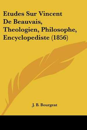 Etudes Sur Vincent De Beauvais, Theologien, Philosophe, Encyclopediste (1856) de J. B. Bourgeat