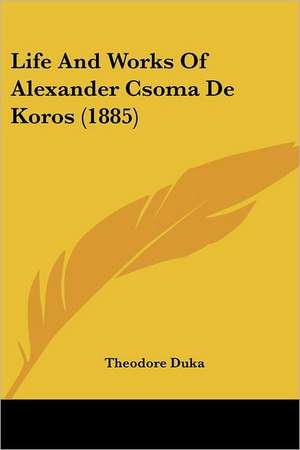 Life And Works Of Alexander Csoma De Koros (1885) de Theodore Duka