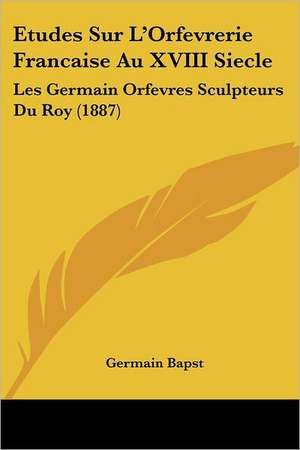 Etudes Sur L'Orfevrerie Francaise Au XVIII Siecle de Germain Bapst