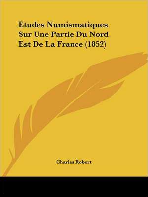 Etudes Numismatiques Sur Une Partie Du Nord Est De La France (1852) de Charles Robert