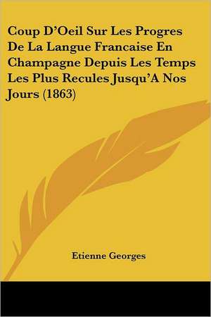 Coup D'Oeil Sur Les Progres De La Langue Francaise En Champagne Depuis Les Temps Les Plus Recules Jusqu'A Nos Jours (1863) de Etienne Georges