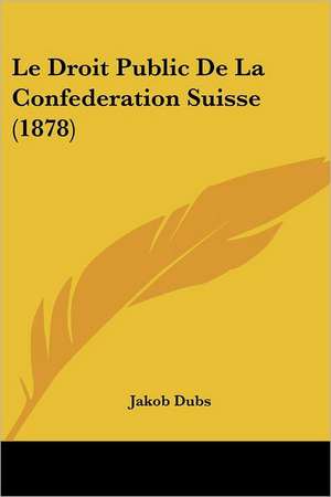 Le Droit Public De La Confederation Suisse (1878) de Jakob Dubs