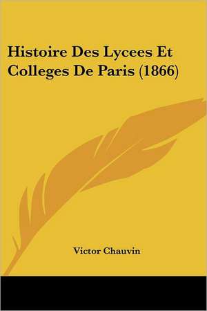 Histoire Des Lycees Et Colleges De Paris (1866) de Victor Chauvin