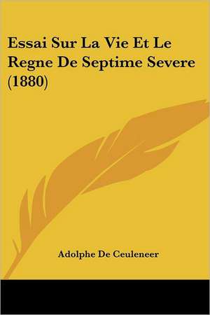 Essai Sur La Vie Et Le Regne De Septime Severe (1880) de Adolphe De Ceuleneer