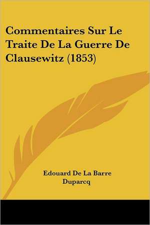 Commentaires Sur Le Traite De La Guerre De Clausewitz (1853) de Edouard De La Barre Duparcq