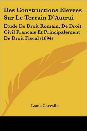 Des Constructions Elevees Sur Le Terrain D'Autrui de Louis Carvallo