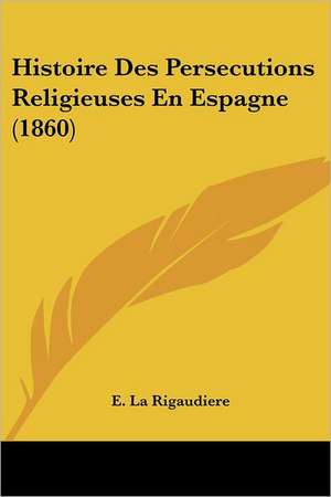 Histoire Des Persecutions Religieuses En Espagne (1860) de E. La Rigaudiere