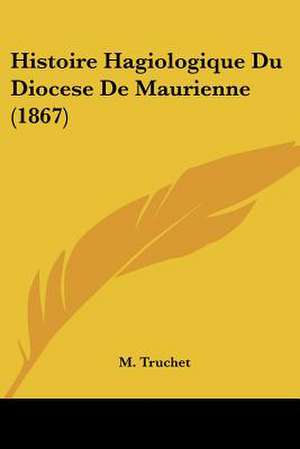 Histoire Hagiologique Du Diocese De Maurienne (1867) de M. Truchet