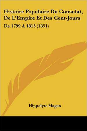 Histoire Populaire Du Consulat, De L'Empire Et Des Cent-Jours de Hippolyte Magen