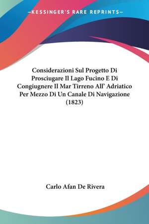 Considerazioni Sul Progetto Di Prosciugare Il Lago Fucino E Di Congiugnere Il Mar Tirreno All' Adriatico Per Mezzo Di Un Canale Di Navigazione (1823) de Carlo Afan De Rivera