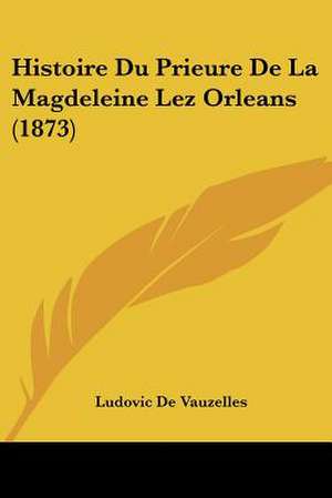 Histoire Du Prieure De La Magdeleine Lez Orleans (1873) de Ludovic De Vauzelles