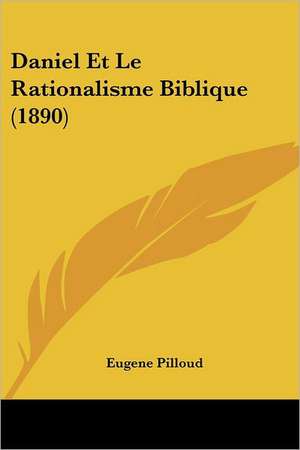 Daniel Et Le Rationalisme Biblique (1890) de Eugene Pilloud