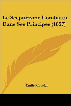 Le Scepticisme Combattu Dans Ses Principes (1857) de Emile Maurial