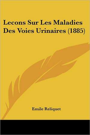 Lecons Sur Les Maladies Des Voies Urinaires (1885) de Emile Reliquet