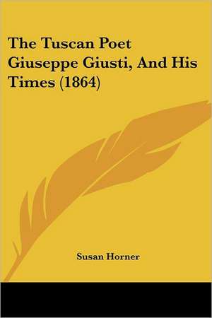 The Tuscan Poet Giuseppe Giusti, And His Times (1864) de Susan Horner