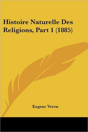 Histoire Naturelle Des Religions, Part 1 (1885) de Eugene Veron