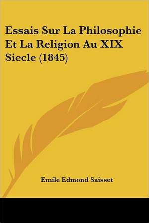 Essais Sur La Philosophie Et La Religion Au XIX Siecle (1845) de Emile Edmond Saisset