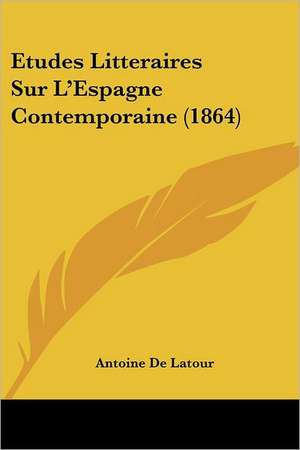 Etudes Litteraires Sur L'Espagne Contemporaine (1864) de Antoine De Latour