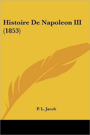 Histoire De Napoleon III (1853) de P. L. Jacob