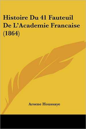 Histoire Du 41 Fauteuil De L'Academie Francaise (1864) de Arsene Houssaye