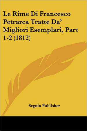 Le Rime Di Francesco Petrarca Tratte Da' Migliori Esemplari, Part 1-2 (1812) de Seguin Publisher