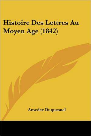 Histoire Des Lettres Au Moyen Age (1842) de Amedee Duquesnel