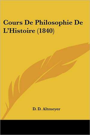 Cours De Philosophie De L'Histoire (1840) de D. D. Altmeyer