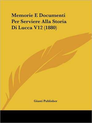 Memorie E Documenti Per Serviere Alla Storia Di Lucca V12 (1880) de Giusti Publisher