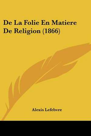 De La Folie En Matiere De Religion (1866) de Alexis Lefebvre