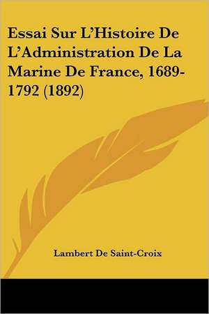 Essai Sur L'Histoire De L'Administration De La Marine De France, 1689-1792 (1892) de Lambert De Saint-Croix