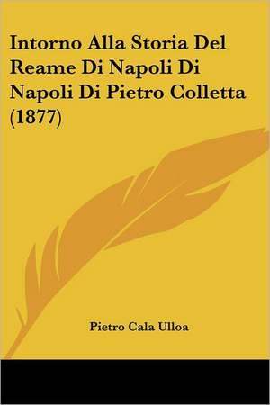 Intorno Alla Storia Del Reame Di Napoli Di Napoli Di Pietro Colletta (1877) de Pietro Cala Ulloa