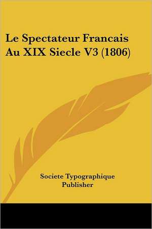 Le Spectateur Francais Au XIX Siecle V3 (1806) de Societe Typographique Publisher