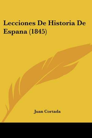 Lecciones De Historia De Espana (1845) de Juan Cortada