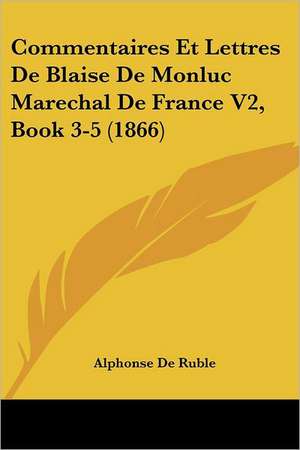 Commentaires Et Lettres De Blaise De Monluc Marechal De France V2, Book 3-5 (1866) de Alphonse De Ruble