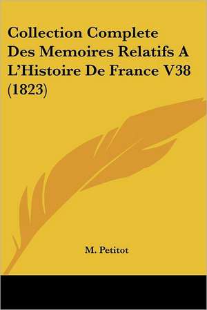 Collection Complete Des Memoires Relatifs A L'Histoire De France V38 (1823) de M. Petitot