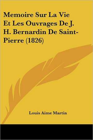 Memoire Sur La Vie Et Les Ouvrages De J. H. Bernardin De Saint-Pierre (1826) de Louis Aime Martin