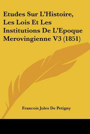 Etudes Sur L'Histoire, Les Lois Et Les Institutions De L'Epoque Merovingienne V3 (1851) de Francois Jules De Petigny