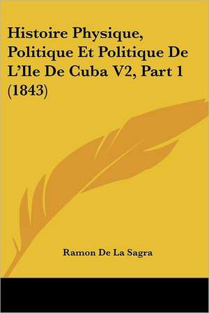 Histoire Physique, Politique Et Politique De L'Ile De Cuba V2, Part 1 (1843) de Ramon De La Sagra