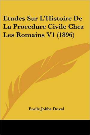 Etudes Sur L'Histoire De La Procedure Civile Chez Les Romains V1 (1896) de Emile Jobbe Duval