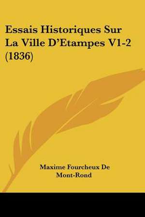 Essais Historiques Sur La Ville D'Etampes V1-2 (1836) de Maxime Fourcheux De Mont-Rond