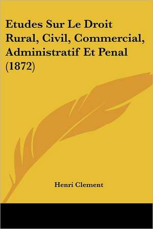 Etudes Sur Le Droit Rural, Civil, Commercial, Administratif Et Penal (1872) de Henri Clement