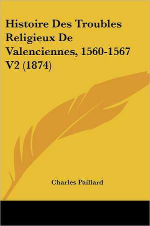 Histoire Des Troubles Religieux De Valenciennes, 1560-1567 V2 (1874) de Charles Paillard