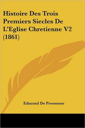 Histoire Des Trois Premiers Siecles De L'Eglise Chretienne V2 (1861) de Edmond De Pressense