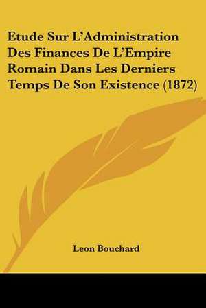 Etude Sur L'Administration Des Finances De L'Empire Romain Dans Les Derniers Temps De Son Existence (1872) de Leon Bouchard