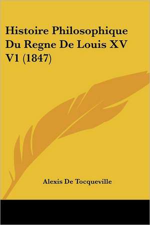 Histoire Philosophique Du Regne de Louis XV V1 (1847) de Alexis De Tocqueville