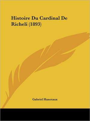 Histoire Du Cardinal De Richeli (1893) de Gabriel Hanotaux